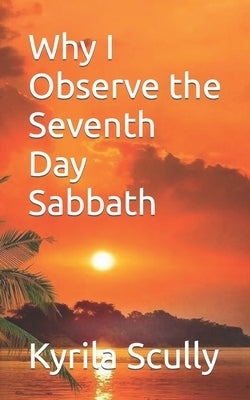 Why I Observe the Seventh Day Sabbath by Scully, Kyrila