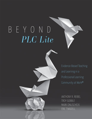 Beyond PLC Lite: Evidence-Based Teaching and Learning in a Professional Learning Community at Work(r) (Move Beyond PLC Lite with a Focus on Student an by Reibel, Anthony R.