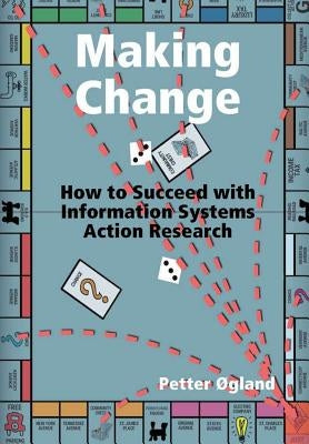 Making Change: How to Succeed with Information Systems Action Research by Ogland, Petter