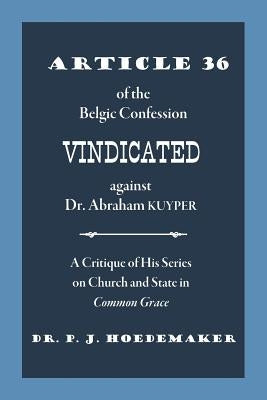 Article 36 of the Belgic Confession Vindicated against Dr. Abraham Kuyper: A Critique of His Series on Church and State in Common Grace by Hoedemaker, Philippus Jacobus