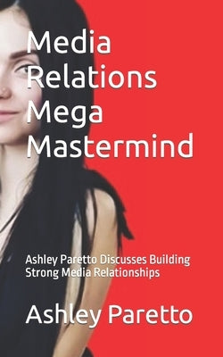 Media Relations Mega Mastermind: Ashley Paretto Discusses Building Strong Media Relationships by Paretto, Ashley