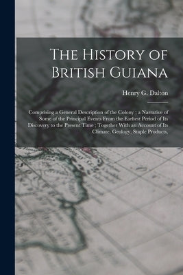 The History of British Guiana: Comprising a General Description of the Colony; a Narrative of Some of the Principal Events From the Earliest Period o by Dalton, Henry G.