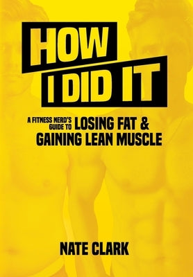 How I Did It: A Fitness Nerd's Guide to Losing Fat and Gaining Lean Muscle by Clark, Nate