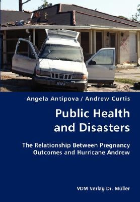 Public Health and Disasters- The Relationship Between Pregnancy Outcomes and Hurricane Andrew by Antipova, Angela