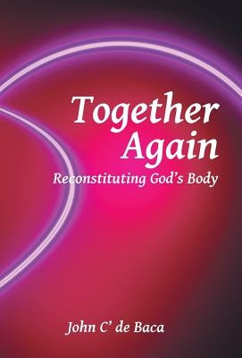 Together Again: Reconstituting God's Body by De Baca, John C'