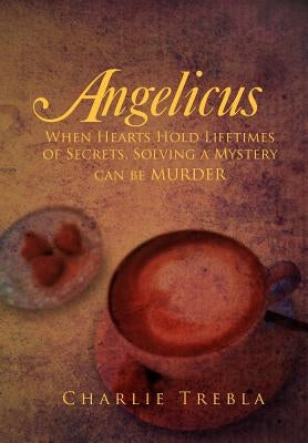 Angelicus: When Hearts Hold Lifetimes of Secrets, Solving a Mystery Can Be Murder by Trebla, Charlie