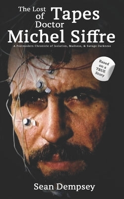 The Lost Tapes of Doctor Michel Siffre: A Postmodern Chronicle of Isolation, Madness, & Savage Darkness by Dempsey, Sean