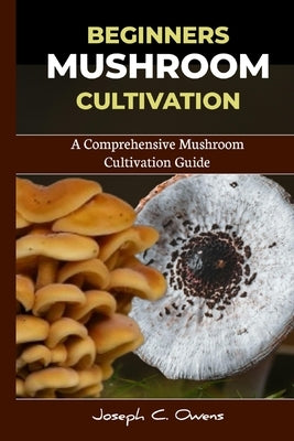 Beginners Mushroom Cultivation: A Comprehensive Mushroom Cultivation Guide by Owens, Joseph C.