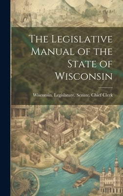 The Legislative Manual of the State of Wisconsin by Wisconsin Legislature Senate Chief