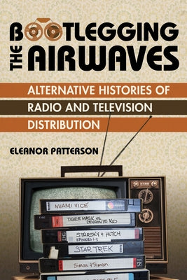 Bootlegging the Airwaves: Alternative Histories of Radio and Television Distribution by Patterson, Eleanor