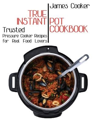 True Instant Pot Cookbook: Trusted Pressure Cooker Recipes for Real Food Lovers (Bonus Gift Cookbook Inside) by Cooker, James