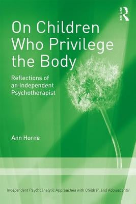 On Children Who Privilege the Body: Reflections of an Independent Psychotherapist by Horne, Ann