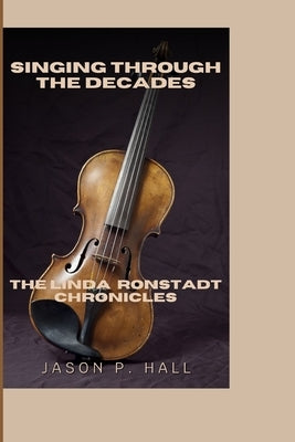 Singing Through the Decades: The Linda Ronstadt Chronicles by P. Hall, Jason
