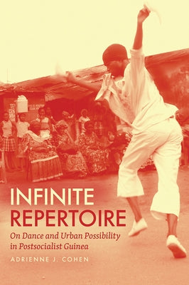 Infinite Repertoire: On Dance and Urban Possibility in Postsocialist Guinea by Cohen, Adrienne J.