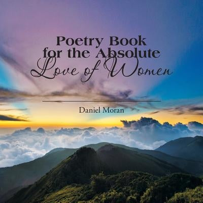 Poetry Book for the Absolute Love of Women by Moran, Daniel