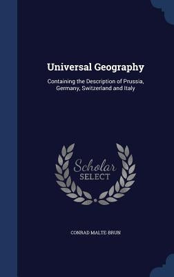 Universal Geography: Containing the Description of Prussia, Germany, Switzerland and Italy by Malte-Brun, Conrad