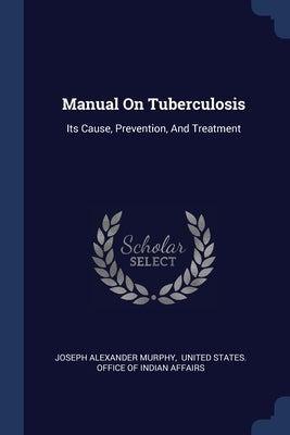 Manual On Tuberculosis: Its Cause, Prevention, And Treatment by Murphy, Joseph Alexander