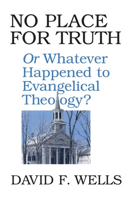 No Place for Truth: Or Whatever Happened to Evangelical Theology? by Wells, David F.
