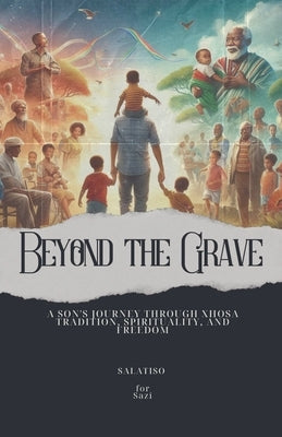Beyond the Grave: A Son's Journey Through Xhosa Tradition, Spirituality, and Freedom by Salatiso