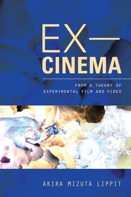 Ex-Cinema: From a Theory of Experimental Film and Video by Lippit, Akira