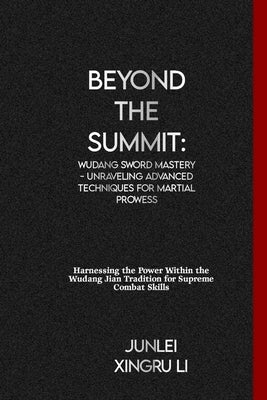 Beyond the Summit: Wudang Sword Mastery - Unraveling Advanced Techniques for Martial Prowess: Harnessing the Power Within the Wudang Jian by Xingru Li, Junlei