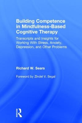 Building Competence in Mindfulness-Based Cognitive Therapy: Transcripts and Insights for Working with Stress, Anxiety, Depression, and Other Problems by Sears, Richard W.