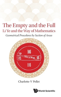 The Empty and the Full: Li Ye and the Way of Mathematics: Geometrical Procedures by Section of Areas by Charlotte-V Pollet