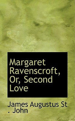 Margaret Ravenscroft, Or, Second Love by Augustus St John, James