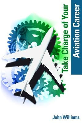 Take Charge Of Your Aviation Career: A Guide For Aviation Maintenance Professionals by Williams, John