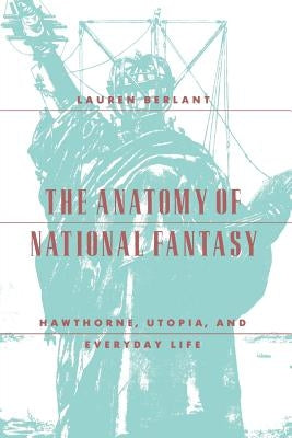 The Anatomy of National Fantasy: Hawthorne, Utopia, and Everyday Life by Berlant, Lauren