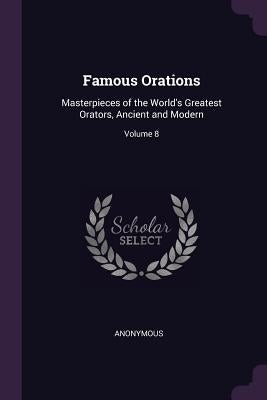 Famous Orations: Masterpieces of the World's Greatest Orators, Ancient and Modern; Volume 8 by Anonymous