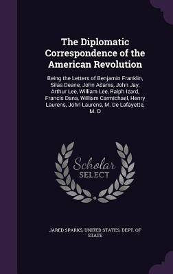The Diplomatic Correspondence of the American Revolution: Being the Letters of Benjamin Franklin, Silas Deane, John Adams, John Jay, Arthur Lee, Willi by Sparks, Jared