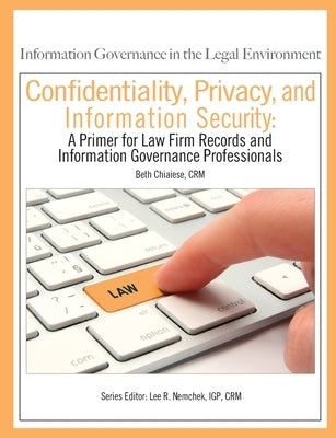 Confidentiality, Privacy, and Information Security: A Primer for Law Firm Records and Information Governance Professionals by Nemchek Igp, Lee R.
