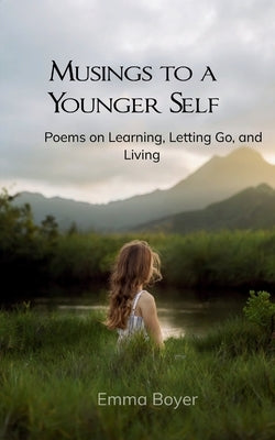 Musings to a Younger Self Poems on Learning, Letting Go, and Living by Boyer, Emma