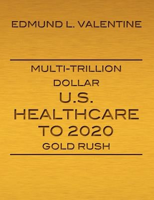 Multi-Trillion Dollar U.S. Healthcare To 2020 Gold Rush by Valentine, Edmund L.