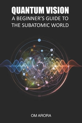 Quantum Vision a Beginner's Guide to the Subatomic World by Arora, Om