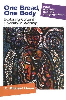 One Bread, One Body: Exploring Cultural Diversity in Worship by Hawn, C. Michael