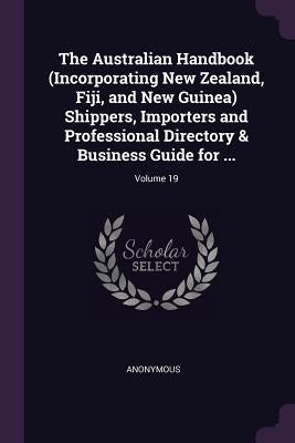 The Australian Handbook (Incorporating New Zealand, Fiji, and New Guinea) Shippers, Importers and Professional Directory & Business Guide for ...; Vol by Anonymous