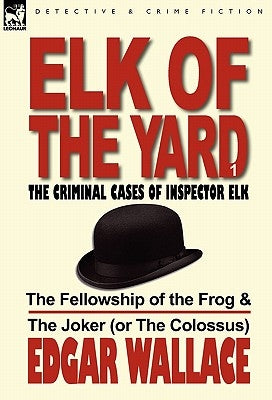 Elk of the Yard-The Criminal Cases of Inspector Elk: Volume 1-The Fellowship of the Frog & the Joker (or the Colossus) by Wallace, Edgar