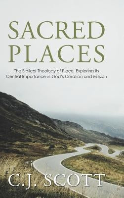 Sacred Places: The Biblical Theology of Place, Exploring Its Central Importance in God's Creation and Mission by Scott, C. J.