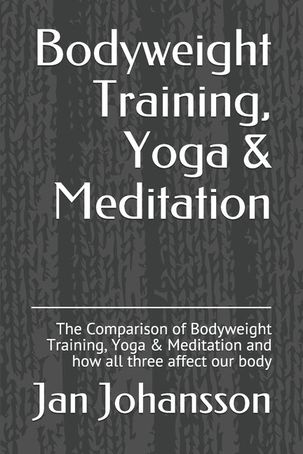 Bodyweight Training, Yoga & Meditation: The Comparison of Bodyweight Training, Yoga & Meditation and how all three affect our body by Johansson, Jan