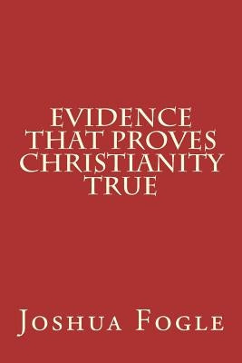 Evidence That Proves Christianity True by Fogle, Joshua a.