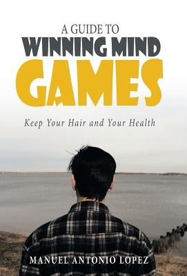 A Guide to Winning Mind Games: Keep Your Hair and Your Health by Lopez, Manuel Antonio