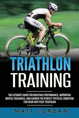 Triathlon Training: The Ultimate Guide for Boosting Performance, Improving Mental Toughness, and Gaining the Perfect Physical Condition fo by Jordan, Matt