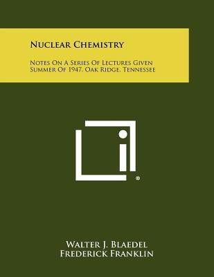 Nuclear Chemistry: Notes on a Series of Lectures Given Summer of 1947, Oak Ridge, Tennessee by Blaedel, Walter J.