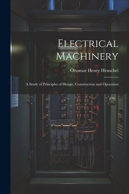 Electrical Machinery: A Study of Principles of Design, Construction and Operation by Henschel, Ottomar Henry