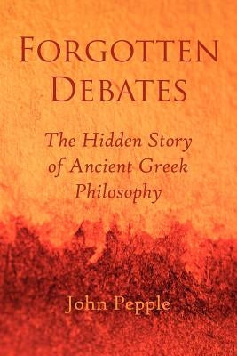 Forgotten Debates: The Hidden Story of Ancient Greek Philosophy by Pepple, John