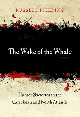 The Wake of the Whale: Hunter Societies in the Caribbean and North Atlantic by Fielding, Russell
