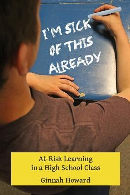 I'm Sick of This Already: At-Risk Learning in a High School Class by Howard, Ginnah
