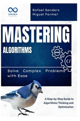 Mastering Algorithms: Solve Complex Problems with Ease: A Step-by-Step Guide to Algorithmic Thinking and Optimization by Sanders, Rafael